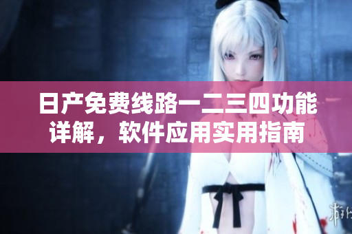 日產(chǎn)免費(fèi)線路一二三四功能詳解，軟件應(yīng)用實(shí)用指南