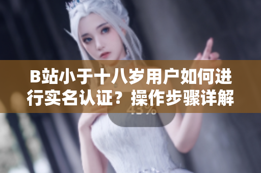 B站小于十八歲用戶如何進(jìn)行實(shí)名認(rèn)證？操作步驟詳解