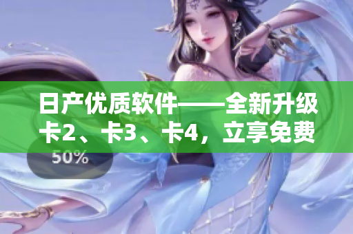 日產(chǎn)優(yōu)質(zhì)軟件——全新升級卡2、卡3、卡4，立享免費體驗