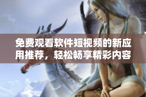 免費(fèi)觀看軟件短視頻的新應(yīng)用推薦，輕松暢享精彩內(nèi)容