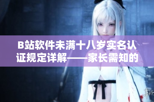 B站軟件未滿十八歲實名認(rèn)證規(guī)定詳解——家長需知的重要信息