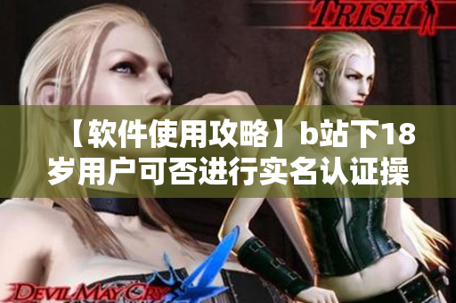 【軟件使用攻略】b站下18歲用戶可否進行實名認(rèn)證操作詳解【教程】