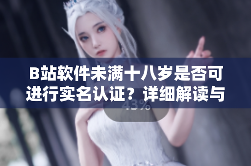 B站軟件未滿十八歲是否可進行實名認證？詳細解讀與應(yīng)對措施