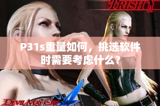 P31s重量如何，挑選軟件時(shí)需要考慮什么？