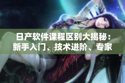 日產(chǎn)軟件課程區(qū)別大揭秘：新手入門、技術(shù)進(jìn)階、專家指導(dǎo)、實(shí)戰(zhàn)訓(xùn)練