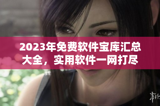 2023年免費(fèi)軟件寶庫(kù)匯總大全，實(shí)用軟件一網(wǎng)打盡