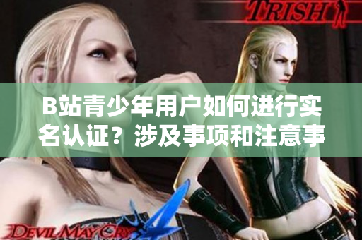 B站青少年用戶如何進(jìn)行實(shí)名認(rèn)證？涉及事項(xiàng)和注意事項(xiàng)詳解