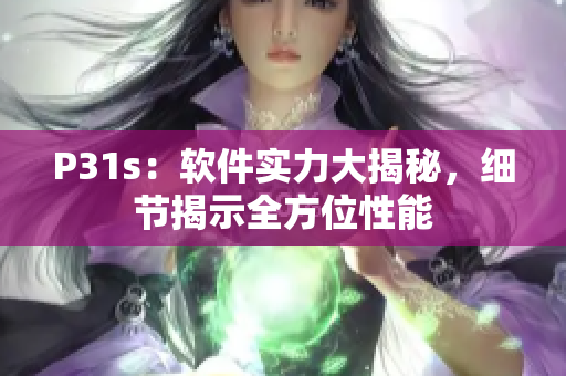 P31s：軟件實力大揭秘，細(xì)節(jié)揭示全方位性能