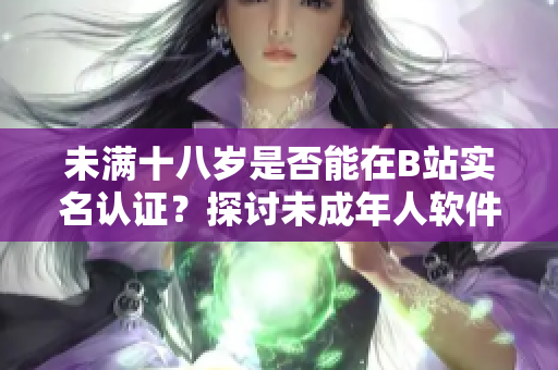 未滿十八歲是否能在B站實名認證？探討未成年人軟件認證政策