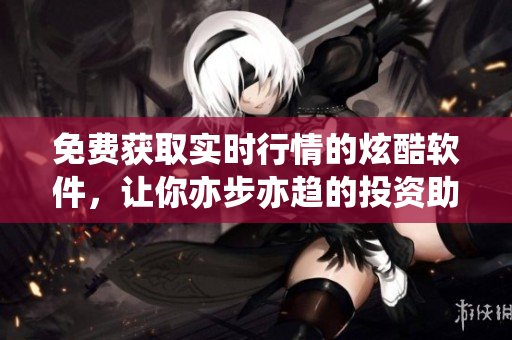 免費獲取實時行情的炫酷軟件，讓你亦步亦趨的投資助手