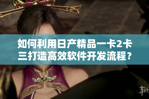 如何利用日產(chǎn)精品一卡2卡三打造高效軟件開發(fā)流程？