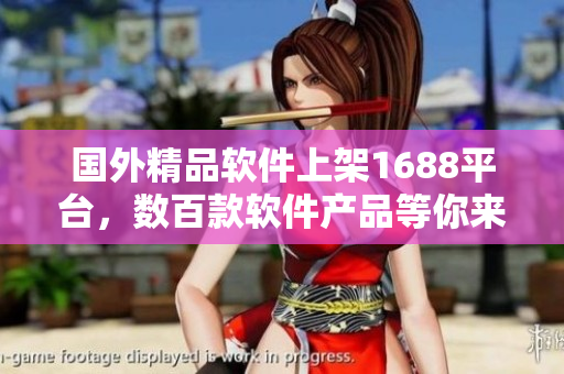 國外精品軟件上架1688平臺，數(shù)百款軟件產(chǎn)品等你來選購