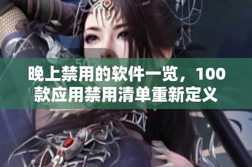晚上禁用的軟件一覽，100款應(yīng)用禁用清單重新定義