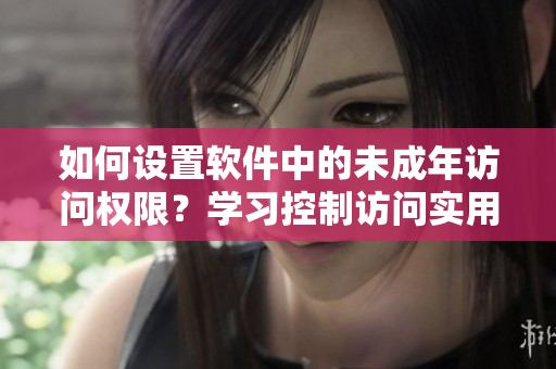 如何設(shè)置軟件中的未成年訪問權(quán)限？學(xué)習(xí)控制訪問實用技巧