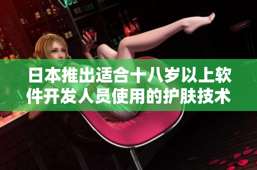 日本推出適合十八歲以上軟件開發(fā)人員使用的護膚技術(shù)產(chǎn)品