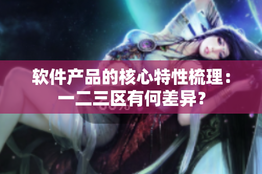 軟件產(chǎn)品的核心特性梳理：一二三區(qū)有何差異？