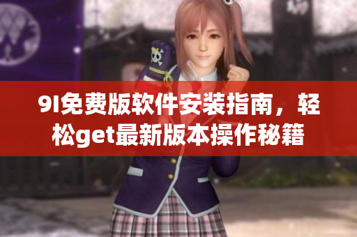 9I免費(fèi)版軟件安裝指南，輕松get最新版本操作秘籍
