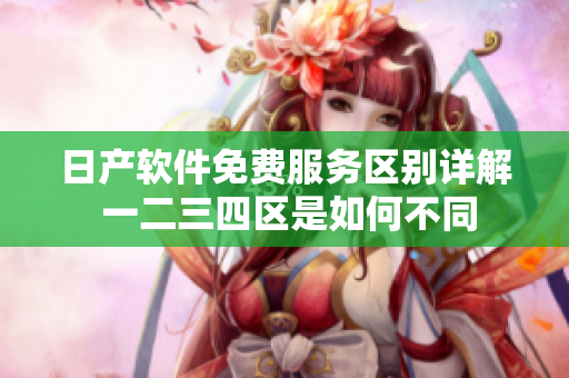 日產軟件免費服務區(qū)別詳解 一二三四區(qū)是如何不同