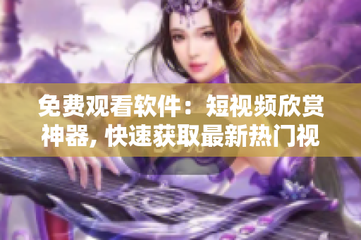 免費觀看軟件：短視頻欣賞神器, 快速獲取最新熱門視頻, 盡享精彩內(nèi)容