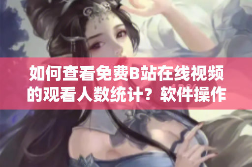 如何查看免費(fèi)B站在線視頻的觀看人數(shù)統(tǒng)計(jì)？軟件操作指南限時(shí)解鎖！
