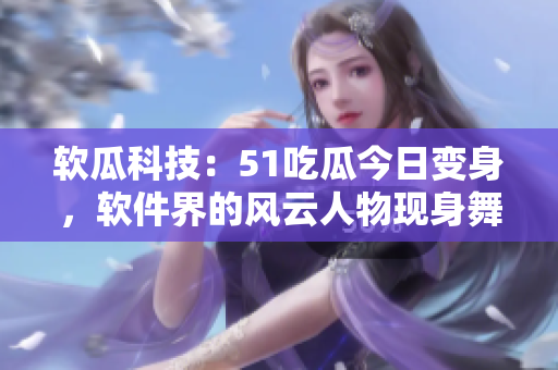 軟瓜科技：51吃瓜今日變身，軟件界的風(fēng)云人物現(xiàn)身舞臺(tái)