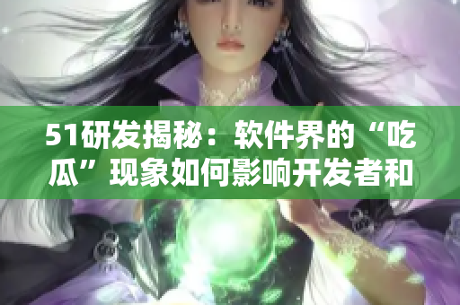 51研發(fā)揭秘：軟件界的“吃瓜”現(xiàn)象如何影響開發(fā)者和用戶？