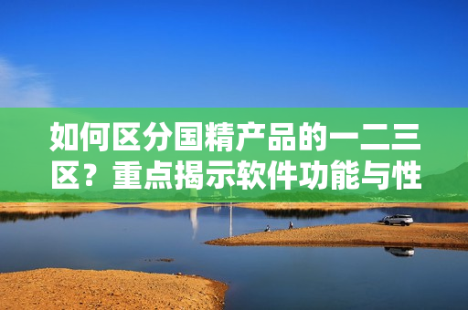 如何區(qū)分國(guó)精產(chǎn)品的一二三區(qū)？重點(diǎn)揭示軟件功能與性能特點(diǎn)！