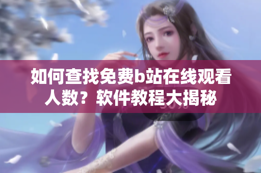 如何查找免費b站在線觀看人數？軟件教程大揭秘
