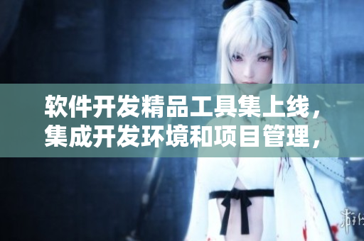 軟件開發(fā)精品工具集上線，集成開發(fā)環(huán)境和項目管理，助力開發(fā)者提升效率