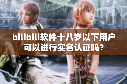 bilibili軟件十八歲以下用戶可以進(jìn)行實名認(rèn)證嗎？