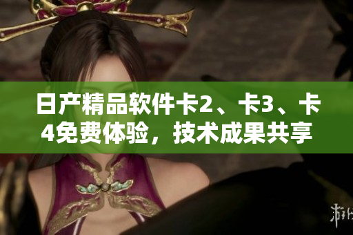 日產(chǎn)精品軟件卡2、卡3、卡4免費體驗，技術(shù)成果共享