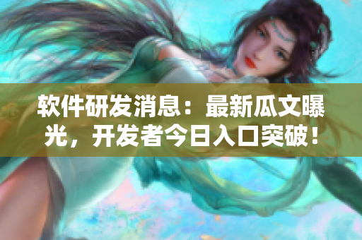 軟件研發(fā)消息：最新瓜文曝光，開(kāi)發(fā)者今日入口突破！
