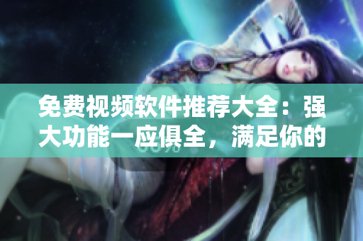 免費視頻軟件推薦大全：強大功能一應俱全，滿足你的各種視頻需求