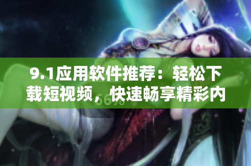 9.1應(yīng)用軟件推薦：輕松下載短視頻，快速暢享精彩內(nèi)容
