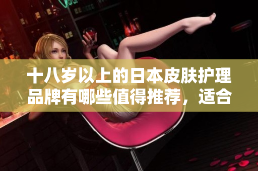 十八歲以上的日本皮膚護理品牌有哪些值得推薦，適合軟件工作者使用