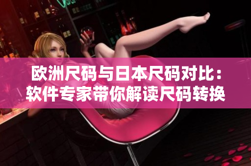 歐洲尺碼與日本尺碼對(duì)比：軟件專家?guī)憬庾x尺碼轉(zhuǎn)換技巧