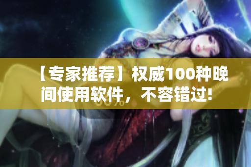 【專家推薦】權(quán)威100種晚間使用軟件，不容錯(cuò)過(guò)!