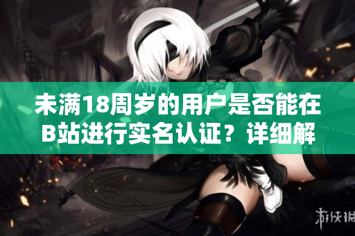 未滿18周歲的用戶是否能在B站進(jìn)行實(shí)名認(rèn)證？詳細(xì)解析及軟件使用技巧!
