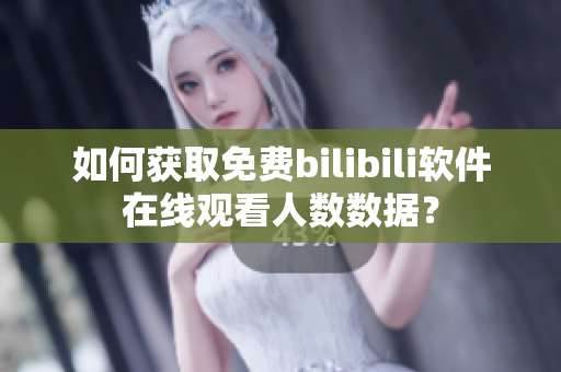 如何獲取免費bilibili軟件在線觀看人數(shù)數(shù)據(jù)？