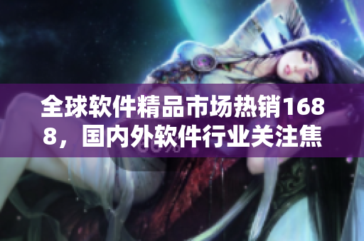 全球軟件精品市場(chǎng)熱銷1688，國(guó)內(nèi)外軟件行業(yè)關(guān)注焦點(diǎn)