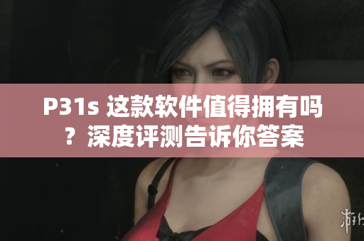 P31s 這款軟件值得擁有嗎？深度評(píng)測告訴你答案