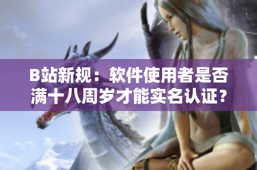 B站新規(guī)：軟件使用者是否滿十八周歲才能實名認證？