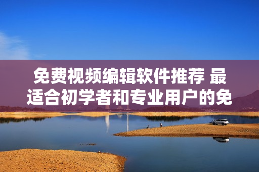 免費視頻編輯軟件推薦 最適合初學(xué)者和專業(yè)用戶的免費軟件分析