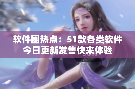 軟件圈熱點(diǎn)：51款各類軟件今日更新發(fā)售快來(lái)體驗(yàn)