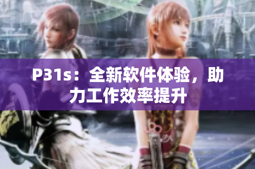 P31s：全新軟件體驗(yàn)，助力工作效率提升