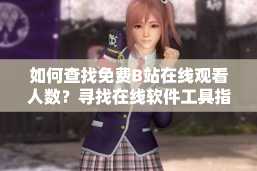 如何查找免費B站在線觀看人數(shù)？尋找在線軟件工具指導，輕松洞悉播放數(shù)據(jù)