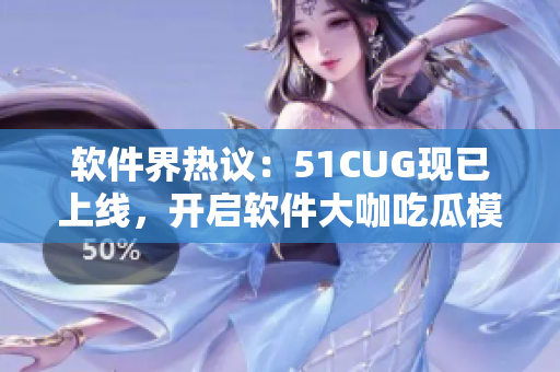 軟件界熱議：51CUG現(xiàn)已上線，開(kāi)啟軟件大咖吃瓜模式