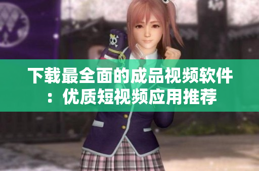 下載最全面的成品視頻軟件：優(yōu)質(zhì)短視頻應用推薦