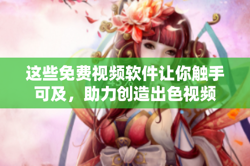 這些免費視頻軟件讓你觸手可及，助力創(chuàng)造出色視頻