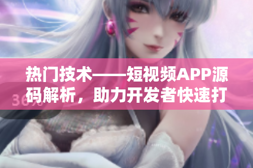 熱門技術——短視頻APP源碼解析，助力開發(fā)者快速打造視頻應用
